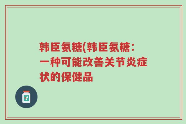 韩臣氨糖(韩臣氨糖：一种可能改善关节炎症状的保健品-第1张图片-超越