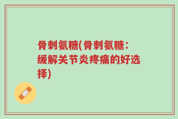 骨刺氨糖(骨刺氨糖:缓解关节炎疼痛的好选择)-第1张图片-超越 骨刺氨糖(骨刺氨糖:缓解关节炎疼痛的好选择)-第1张图片-超越