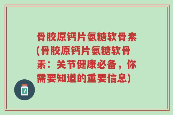 骨胶原钙片氨糖软骨素(骨胶原钙片氨糖软骨素:关节健康必备,你需要知道的重要信息)-第1张图片-超越 骨胶原钙片氨糖软骨素(骨胶原钙片氨糖软骨素:关节健康必备,你需要知道的重要信息)-第1张图片-超越