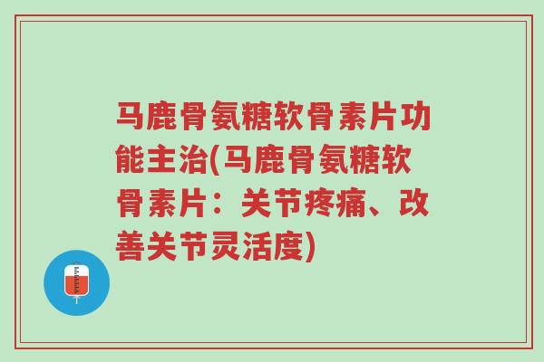 马鹿骨氨糖软骨素片功能主治(马鹿骨氨糖软骨素片:关节疼痛、改善关节灵活度)-第1张图片-超越 马鹿骨氨糖软骨素片功能主治(马鹿骨氨糖软骨素片:关节疼痛、改善关节灵活度)-第1张图片-超越