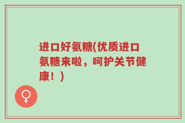 进口好氨糖(优质进口氨糖来啦,呵护关节健康!)-第1张图片-超越 进口好氨糖(优质进口氨糖来啦,呵护关节健康!)-第1张图片-超越