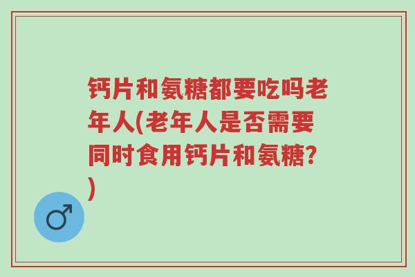 钙片和氨糖都要吃吗老年人(老年人是否需要同时食用钙片和氨糖?)-第1张图片-超越 钙片和氨糖都要吃吗老年人(老年人是否需要同时食用钙片和氨糖?)-第1张图片-超越