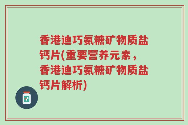 香港迪巧氨糖矿物质盐钙片(重要营养元素，香港迪巧氨糖矿物质盐钙片解析)-第1张图片-超越