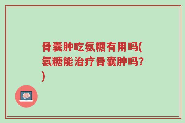 骨囊肿吃氨糖有用吗(氨糖能治疗骨囊肿吗?)-第1张图片-超越 骨囊肿吃氨糖有用吗(氨糖能治疗骨囊肿吗?)-第1张图片-超越