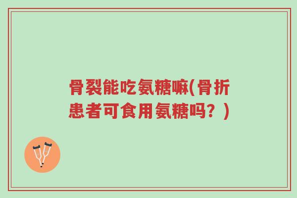 骨裂能吃氨糖嘛(骨折患者可食用氨糖吗?)-第1张图片-超越 骨裂能吃氨糖嘛(骨折患者可食用氨糖吗?)-第1张图片-超越