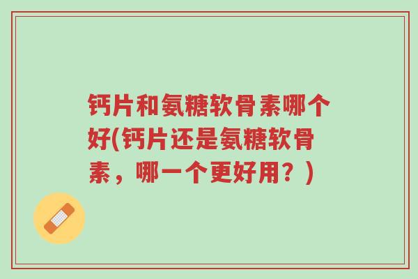 钙片和氨糖软骨素哪个好(钙片还是氨糖软骨素,哪一个更好用?)-第1张图片-超越 钙片和氨糖软骨素哪个好(钙片还是氨糖软骨素,哪一个更好用?)-第1张图片-超越
