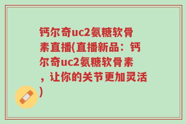 钙尔奇uc2氨糖软骨素直播(直播新品:钙尔奇uc2氨糖软骨素,让你的关节更加灵活)-第1张图片-超越 钙尔奇uc2氨糖软骨素直播(直播新品:钙尔奇uc2氨糖软骨素,让你的关节更加灵活)-第1张图片-超越