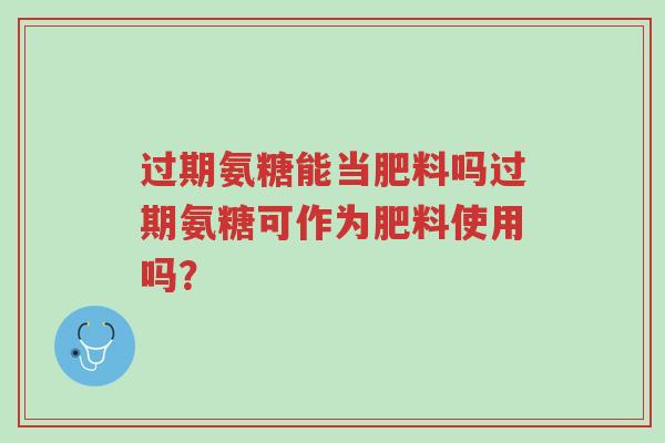 过期氨糖能当肥料吗过期氨糖可作为肥料使用吗?-第1张图片-超越 过期氨糖能当肥料吗过期氨糖可作为肥料使用吗?-第1张图片-超越