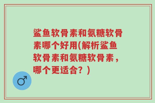 鲨鱼软骨素和氨糖软骨素哪个好用(解析鲨鱼软骨素和氨糖软骨素,哪个更适合?)-第1张图片-超越 鲨鱼软骨素和氨糖软骨素哪个好用(解析鲨鱼软骨素和氨糖软骨素,哪个更适合?)-第1张图片-超越