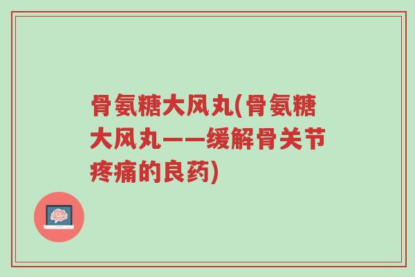 骨氨糖大风丸(骨氨糖大风丸——缓解骨关节疼痛的良药)-第1张图片-超越 骨氨糖大风丸(骨氨糖大风丸——缓解骨关节疼痛的良药)-第1张图片-超越