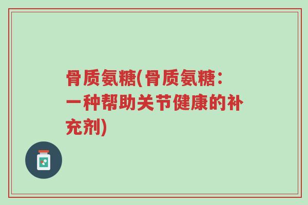 骨质氨糖(骨质氨糖:一种帮助关节健康的补充剂)-第1张图片-超越 骨质氨糖(骨质氨糖:一种帮助关节健康的补充剂)-第1张图片-超越