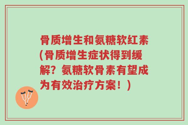 骨质增生和氨糖软红素(骨质增生症状得到缓解?氨糖软骨素有望成为有效治疗方案!)-第1张图片-超越 骨质增生和氨糖软红素(骨质增生症状得到缓解?氨糖软骨素有望成为有效治疗方案!)-第1张图片-超越