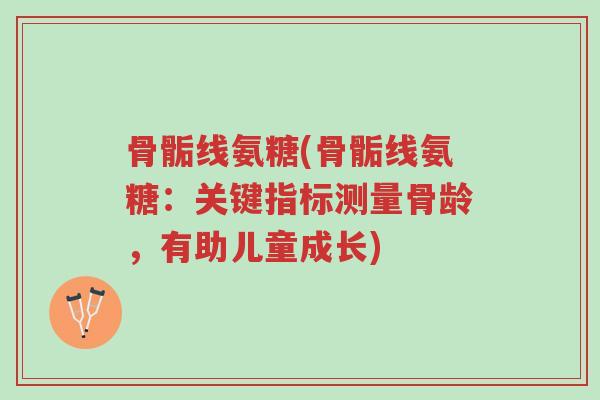 骨骺线氨糖(骨骺线氨糖:关键指标测量骨龄,有助儿童成长)-第1张图片-超越 骨骺线氨糖(骨骺线氨糖:关键指标测量骨龄,有助儿童成长)-第1张图片-超越