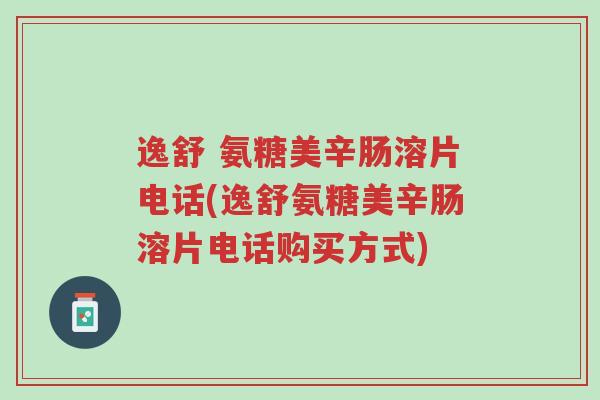 逸舒 氨糖美辛肠溶片电话(逸舒氨糖美辛肠溶片电话购买方式)-第1张图片-超越 逸舒 氨糖美辛肠溶片电话(逸舒氨糖美辛肠溶片电话购买方式)-第1张图片-超越
