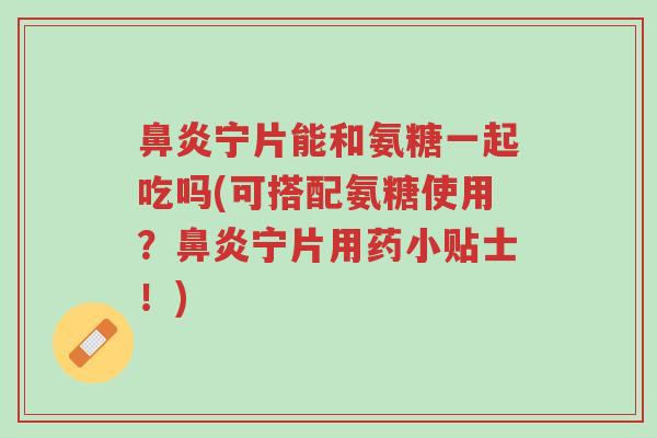 鼻炎宁片能和氨糖一起吃吗(可搭配氨糖使用?鼻炎宁片用药小贴士!)-第1张图片-超越 鼻炎宁片能和氨糖一起吃吗(可搭配氨糖使用?鼻炎宁片用药小贴士!)-第1张图片-超越