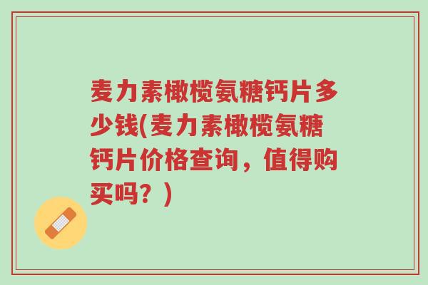 麦力素橄榄氨糖钙片多少钱(麦力素橄榄氨糖钙片价格查询,值得购买吗?)-第1张图片-超越 麦力素橄榄氨糖钙片多少钱(麦力素橄榄氨糖钙片价格查询,值得购买吗?)-第1张图片-超越