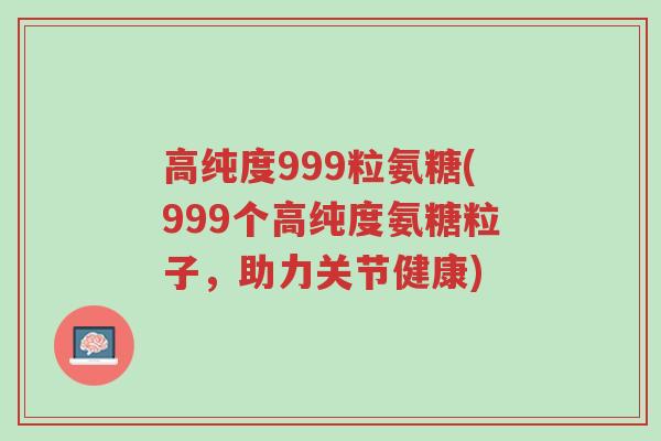 高纯度999粒氨糖(999个高纯度氨糖粒子,助力关节健康)-第1张图片-超越 高纯度999粒氨糖(999个高纯度氨糖粒子,助力关节健康)-第1张图片-超越