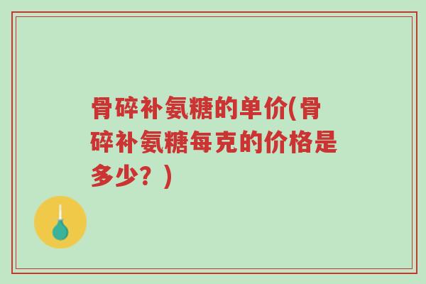 骨碎补氨糖的单价(骨碎补氨糖每克的价格是多少?)-第1张图片-超越 骨碎补氨糖的单价(骨碎补氨糖每克的价格是多少?)-第1张图片-超越