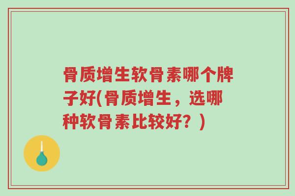 骨质增生软骨素哪个牌子好(骨质增生,选哪种软骨素比较好?)-第1张图片-超越 骨质增生软骨素哪个牌子好(骨质增生,选哪种软骨素比较好?)-第1张图片-超越