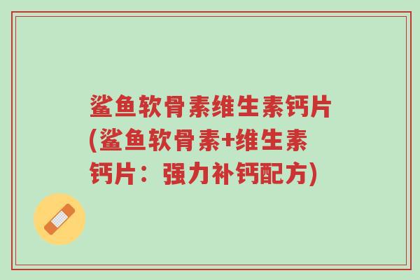 鲨鱼软骨素维生素钙片(鲨鱼软骨素+维生素钙片:强力补钙配方)-第1张图片-超越 鲨鱼软骨素维生素钙片(鲨鱼软骨素+维生素钙片:强力补钙配方)-第1张图片-超越