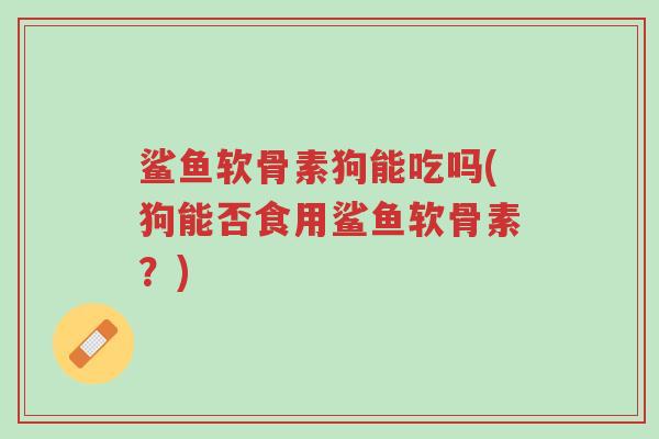 鲨鱼软骨素狗能吃吗(狗能否食用鲨鱼软骨素?)-第1张图片-超越 鲨鱼软骨素狗能吃吗(狗能否食用鲨鱼软骨素?)-第1张图片-超越