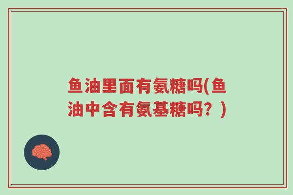 鱼油里面有氨糖吗(鱼油中含有氨基糖吗?)-第1张图片-超越 鱼油里面有氨糖吗(鱼油中含有氨基糖吗?)-第1张图片-超越