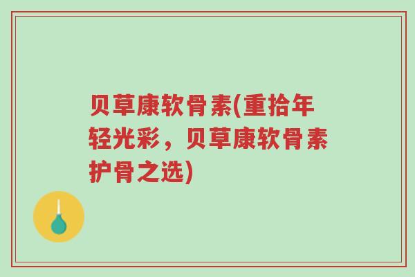 贝草康软骨素(重拾年轻光彩,贝草康软骨素护骨之选)-第1张图片-超越 贝草康软骨素(重拾年轻光彩,贝草康软骨素护骨之选)-第1张图片-超越