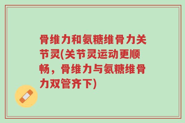 骨维力和氨糖维骨力关节灵(关节灵运动更顺畅,骨维力与氨糖维骨力双管齐下)-第1张图片-超越 骨维力和氨糖维骨力关节灵(关节灵运动更顺畅,骨维力与氨糖维骨力双管齐下)-第1张图片-超越