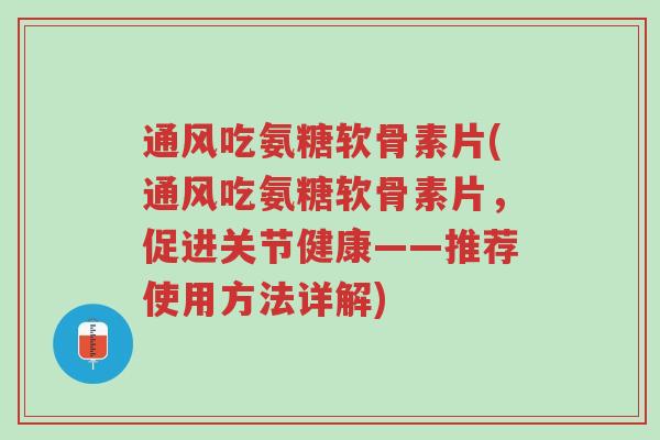 通风吃氨糖软骨素片(通风吃氨糖软骨素片,促进关节健康——推荐使用方法详解)-第1张图片-超越 通风吃氨糖软骨素片(通风吃氨糖软骨素片,促进关节健康——推荐使用方法详解)-第1张图片-超越