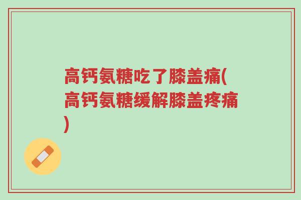 高钙氨糖吃了膝盖痛(高钙氨糖缓解膝盖疼痛)-第1张图片-超越 高钙氨糖吃了膝盖痛(高钙氨糖缓解膝盖疼痛)-第1张图片-超越