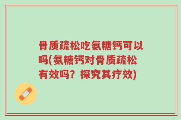 骨质疏松吃氨糖钙可以吗(氨糖钙对骨质疏松有效吗?探究其疗效)-第1张图片-超越 骨质疏松吃氨糖钙可以吗(氨糖钙对骨质疏松有效吗?探究其疗效)-第1张图片-超越