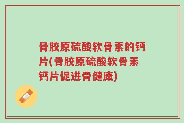 骨胶原硫酸软骨素的钙片(骨胶原硫酸软骨素钙片促进骨健康)-第1张图片-超越