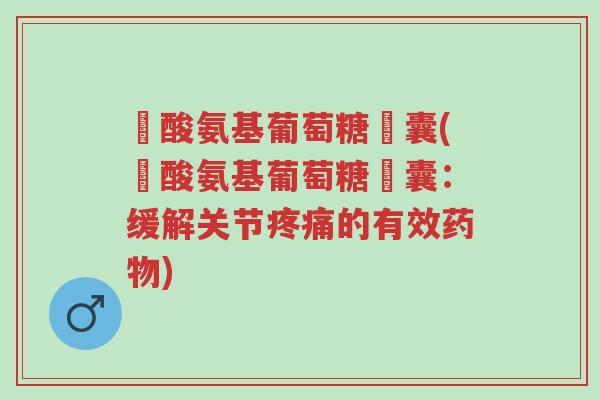 鹽酸氨基葡萄糖膠囊(鹽酸氨基葡萄糖膠囊：缓解关节疼痛的有效药物)-第1张图片-超越
