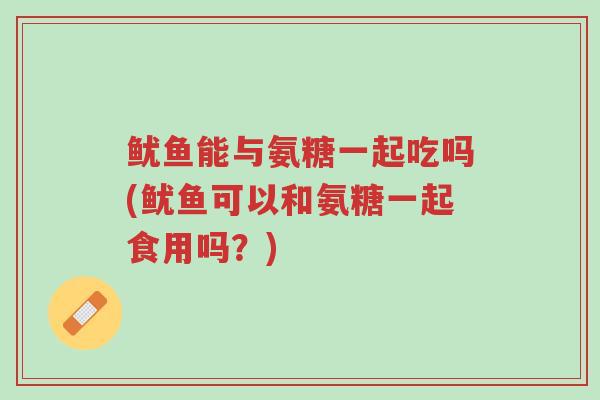 鱿鱼能与氨糖一起吃吗(鱿鱼可以和氨糖一起食用吗?)-第1张图片-超越 鱿鱼能与氨糖一起吃吗(鱿鱼可以和氨糖一起食用吗?)-第1张图片-超越