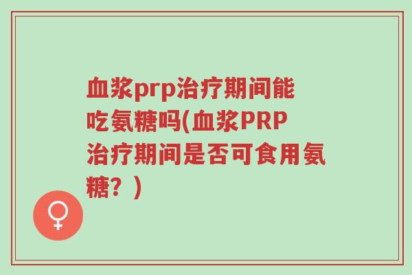 血浆prp治疗期间能吃氨糖吗(血浆PRP治疗期间是否可食用氨糖?)-第1张图片-超越 血浆prp治疗期间能吃氨糖吗(血浆PRP治疗期间是否可食用氨糖?)-第1张图片-超越