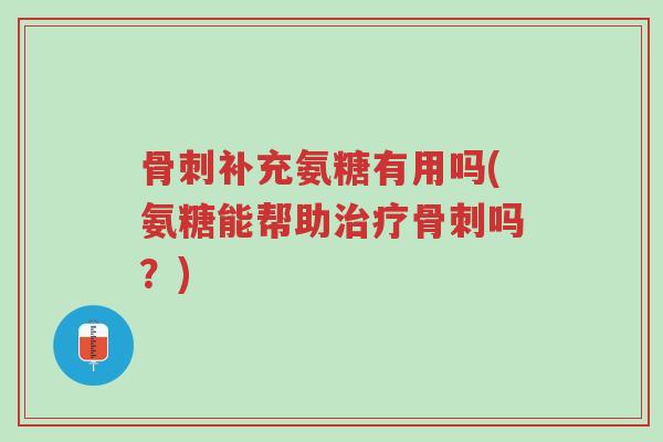 骨刺补充氨糖有用吗(氨糖能帮助治疗骨刺吗?)-第1张图片-超越 骨刺补充氨糖有用吗(氨糖能帮助治疗骨刺吗?)-第1张图片-超越