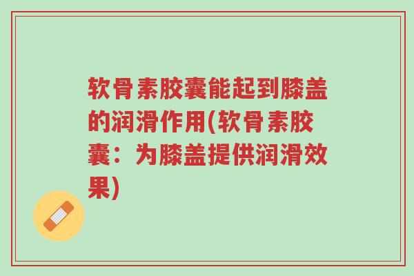 软骨素胶囊能起到膝盖的润滑作用(软骨素胶囊:为膝盖提供润滑效果)-第1张图片-超越 软骨素胶囊能起到膝盖的润滑作用(软骨素胶囊:为膝盖提供润滑效果)-第1张图片-超越