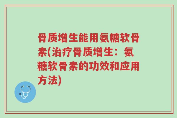骨质增生能用氨糖软骨素(治疗骨质增生:氨糖软骨素的功效和应用方法)-第1张图片-超越 骨质增生能用氨糖软骨素(治疗骨质增生:氨糖软骨素的功效和应用方法)-第1张图片-超越