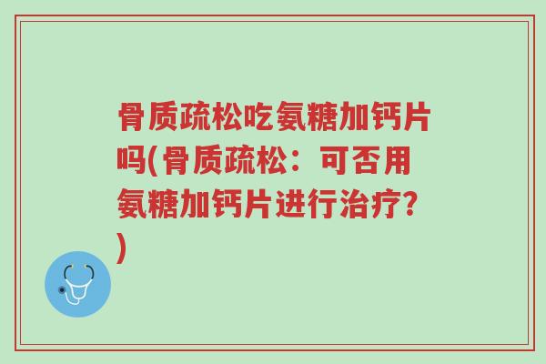 骨质疏松吃氨糖加钙片吗(骨质疏松:可否用氨糖加钙片进行治疗?)-第1张图片-超越 骨质疏松吃氨糖加钙片吗(骨质疏松:可否用氨糖加钙片进行治疗?)-第1张图片-超越