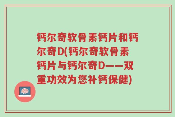 钙尔奇软骨素钙片和钙尔奇D(钙尔奇软骨素钙片与钙尔奇D——双重功效为您补钙保健)-第1张图片-超越 钙尔奇软骨素钙片和钙尔奇D(钙尔奇软骨素钙片与钙尔奇D——双重功效为您补钙保健)-第1张图片-超越