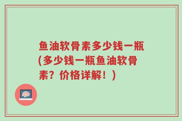 鱼油软骨素多少钱一瓶(多少钱一瓶鱼油软骨素?价格详解!)-第1张图片-超越 鱼油软骨素多少钱一瓶(多少钱一瓶鱼油软骨素?价格详解!)-第1张图片-超越