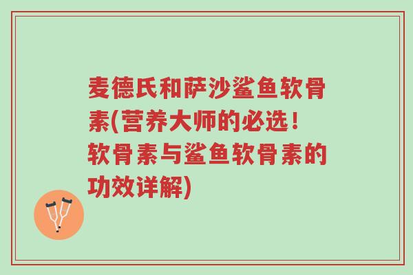 麦德氏和萨沙鲨鱼软骨素(营养大师的必选!软骨素与鲨鱼软骨素的功效详解)-第1张图片-超越 麦德氏和萨沙鲨鱼软骨素(营养大师的必选!软骨素与鲨鱼软骨素的功效详解)-第1张图片-超越