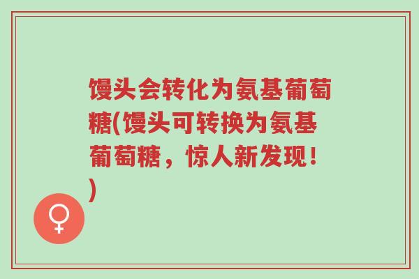 馒头会转化为氨基葡萄糖(馒头可转换为氨基葡萄糖,惊人新发现!)-第1张图片-超越 馒头会转化为氨基葡萄糖(馒头可转换为氨基葡萄糖,惊人新发现!)-第1张图片-超越