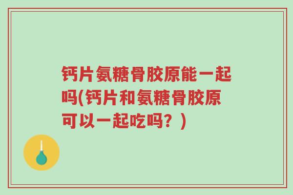 钙片氨糖骨胶原能一起吗(钙片和氨糖骨胶原可以一起吃吗?)-第1张图片-超越 钙片氨糖骨胶原能一起吗(钙片和氨糖骨胶原可以一起吃吗?)-第1张图片-超越