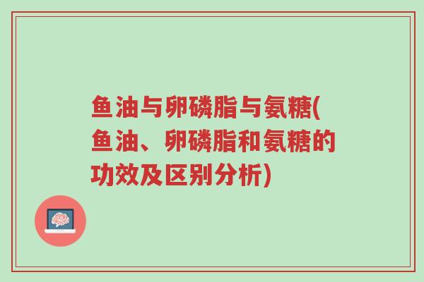 鱼油与卵磷脂与氨糖(鱼油、卵磷脂和氨糖的功效及区别分析)-第1张图片-超越 鱼油与卵磷脂与氨糖(鱼油、卵磷脂和氨糖的功效及区别分析)-第1张图片-超越