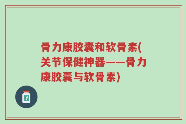 骨力康胶囊和软骨素(关节保健神器——骨力康胶囊与软骨素)-第1张图片-超越 骨力康胶囊和软骨素(关节保健神器——骨力康胶囊与软骨素)-第1张图片-超越
