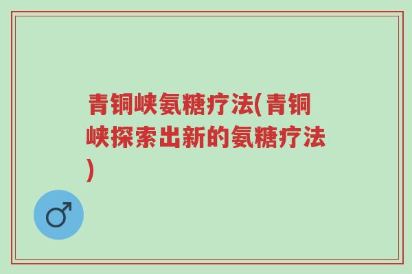 青铜峡氨糖疗法(青铜峡探索出新的氨糖疗法)-第1张图片-超越 青铜峡氨糖疗法(青铜峡探索出新的氨糖疗法)-第1张图片-超越