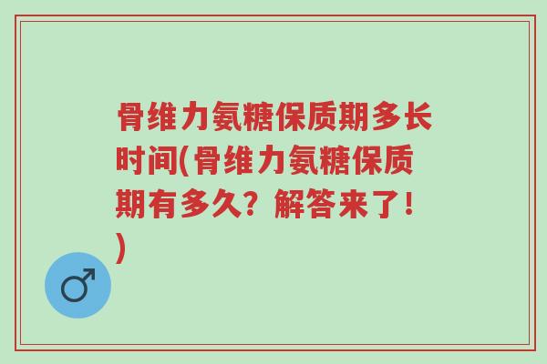 骨维力氨糖保质期多长时间(骨维力氨糖保质期有多久?解答来了!)-第1张图片-超越 骨维力氨糖保质期多长时间(骨维力氨糖保质期有多久?解答来了!)-第1张图片-超越