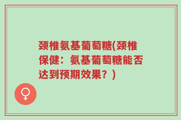 颈椎氨基葡萄糖(颈椎保健:氨基葡萄糖能否达到预期效果?)-第1张图片-超越 颈椎氨基葡萄糖(颈椎保健:氨基葡萄糖能否达到预期效果?)-第1张图片-超越