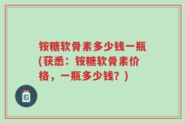 铵糖软骨素多少钱一瓶(获悉:铵糖软骨素价格,一瓶多少钱?)-第1张图片-超越 铵糖软骨素多少钱一瓶(获悉:铵糖软骨素价格,一瓶多少钱?)-第1张图片-超越